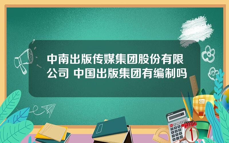 中南出版传媒集团股份有限公司 中国出版集团有编制吗